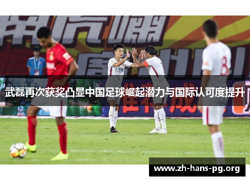 武磊再次获奖凸显中国足球崛起潜力与国际认可度提升 武磊再次获奖凸显中国足球崛起潜力与国际认可度提升