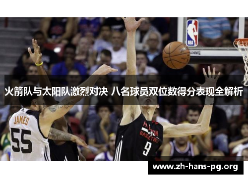 火箭队与太阳队激烈对决 八名球员双位数得分表现全解析 火箭队与太阳队激烈对决 八名球员双位数得分表现全解析