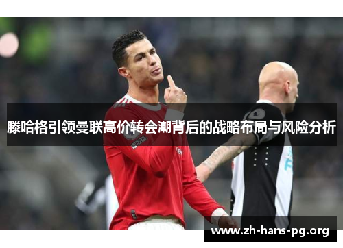 滕哈格引领曼联高价转会潮背后的战略布局与风险分析 滕哈格引领曼联高价转会潮背后的战略布局与风险分析
