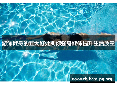 游泳健身的五大好处助你强身健体提升生活质量 游泳健身的五大好处助你强身健体提升生活质量