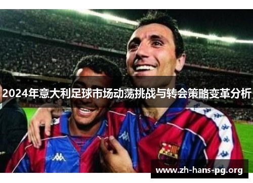 2024年意大利足球市场动荡挑战与转会策略变革分析 2024年意大利足球市场动荡挑战与转会策略变革分析