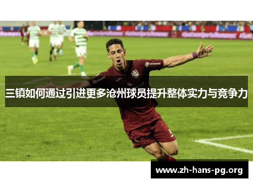 三镇如何通过引进更多沧州球员提升整体实力与竞争力 三镇如何通过引进更多沧州球员提升整体实力与竞争力
