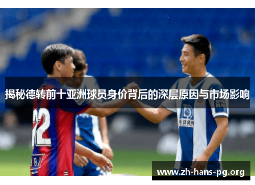 揭秘德转前十亚洲球员身价背后的深层原因与市场影响 揭秘德转前十亚洲球员身价背后的深层原因与市场影响