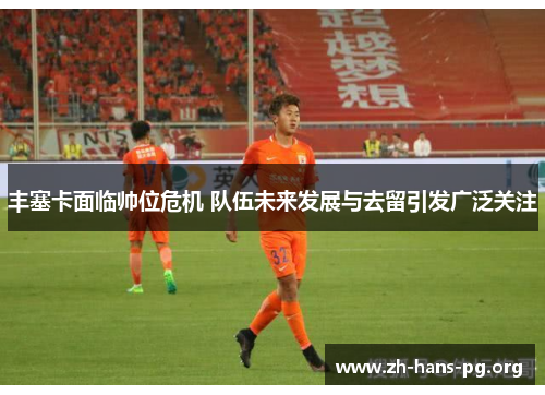 丰塞卡面临帅位危机 队伍未来发展与去留引发广泛关注 丰塞卡面临帅位危机 队伍未来发展与去留引发广泛关注