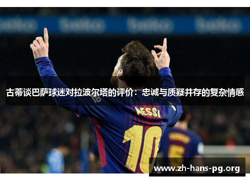 古蒂谈巴萨球迷对拉波尔塔的评价:忠诚与质疑并存的复杂情感 古蒂谈巴萨球迷对拉波尔塔的评价:忠诚与质疑并存的复杂情感