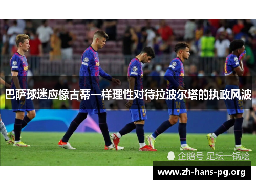 巴萨球迷应像古蒂一样理性对待拉波尔塔的执政风波 巴萨球迷应像古蒂一样理性对待拉波尔塔的执政风波