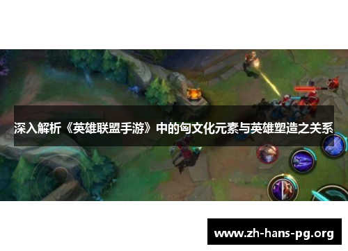 深入解析《英雄联盟手游》中的匈文化元素与英雄塑造之关系 深入解析《英雄联盟手游》中的匈文化元素与英雄塑造之关系