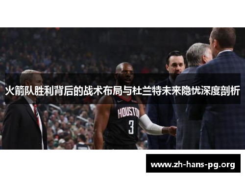 火箭队胜利背后的战术布局与杜兰特未来隐忧深度剖析 火箭队胜利背后的战术布局与杜兰特未来隐忧深度剖析
