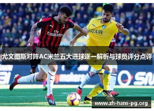 尤文图斯对阵AC米兰五大进球逐一解析与球员评分点评 尤文图斯对阵AC米兰五大进球逐一解析与球员评分点评
