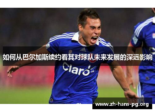 如何从巴尔加斯续约看其对球队未来发展的深远影响