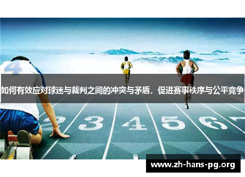 如何有效应对球迷与裁判之间的冲突与矛盾,促进赛事秩序与公平竞争 如何有效应对球迷与裁判之间的冲突与矛盾,促进赛事秩序与公平竞争