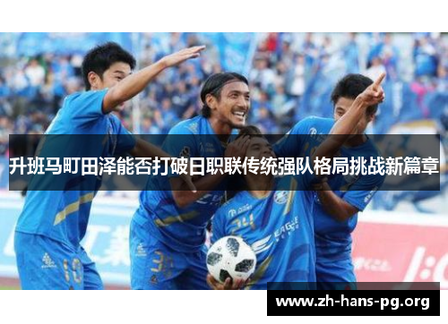 升班马町田泽能否打破日职联传统强队格局挑战新篇章 升班马町田泽能否打破日职联传统强队格局挑战新篇章