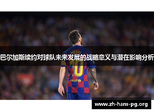 巴尔加斯续约对球队未来发展的战略意义与潜在影响分析 巴尔加斯续约对球队未来发展的战略意义与潜在影响分析