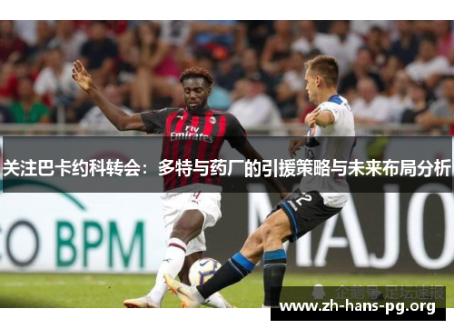 关注巴卡约科转会:多特与药厂的引援策略与未来布局分析 关注巴卡约科转会:多特与药厂的引援策略与未来布局分析
