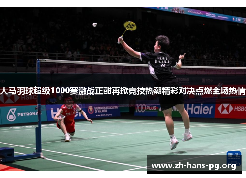 大马羽球超级1000赛激战正酣再掀竞技热潮精彩对决点燃全场热情 大马羽球超级1000赛激战正酣再掀竞技热潮精彩对决点燃全场热情