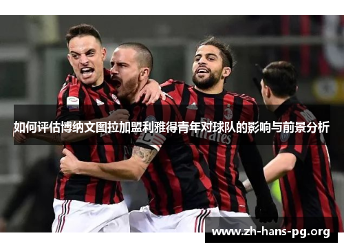 如何评估博纳文图拉加盟利雅得青年对球队的影响与前景分析 如何评估博纳文图拉加盟利雅得青年对球队的影响与前景分析