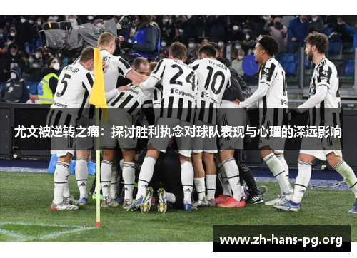 尤文被逆转之痛:探讨胜利执念对球队表现与心理的深远影响 尤文被逆转之痛:探讨胜利执念对球队表现与心理的深远影响