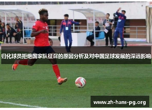 归化球员拒绝国家队征召的原因分析及对中国足球发展的深远影响 归化球员拒绝国家队征召的原因分析及对中国足球发展的深远影响