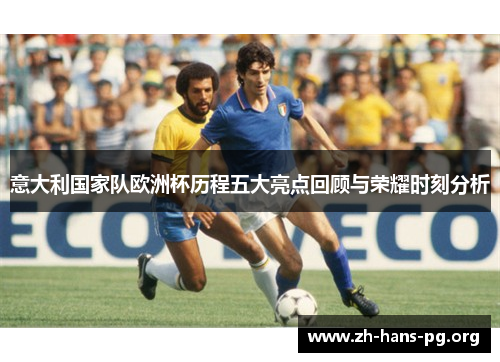意大利国家队欧洲杯历程五大亮点回顾与荣耀时刻分析 意大利国家队欧洲杯历程五大亮点回顾与荣耀时刻分析
