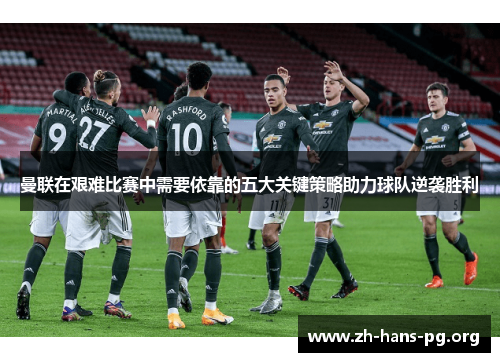 曼联在艰难比赛中需要依靠的五大关键策略助力球队逆袭胜利 曼联在艰难比赛中需要依靠的五大关键策略助力球队逆袭胜利