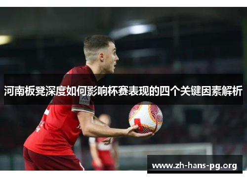 河南板凳深度如何影响杯赛表现的四个关键因素解析 河南板凳深度如何影响杯赛表现的四个关键因素解析