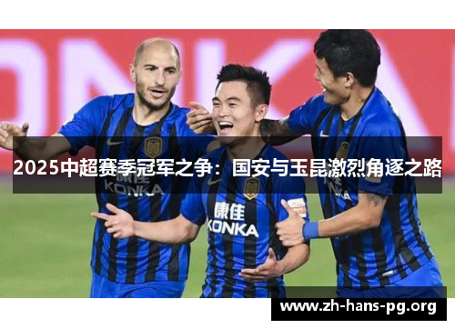 2025中超赛季冠军之争:国安与玉昆激烈角逐之路 2025中超赛季冠军之争:国安与玉昆激烈角逐之路