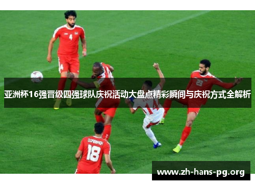 亚洲杯16强晋级四强球队庆祝活动大盘点精彩瞬间与庆祝方式全解析 亚洲杯16强晋级四强球队庆祝活动大盘点精彩瞬间与庆祝方式全解析