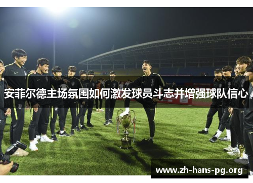 安菲尔德主场氛围如何激发球员斗志并增强球队信心 安菲尔德主场氛围如何激发球员斗志并增强球队信心