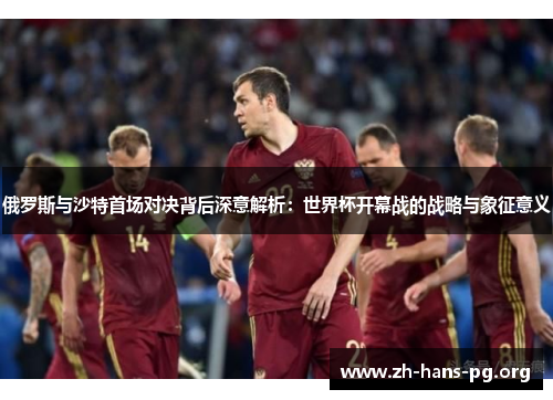 俄罗斯与沙特首场对决背后深意解析:世界杯开幕战的战略与象征意义 俄罗斯与沙特首场对决背后深意解析:世界杯开幕战的战略与象征意义