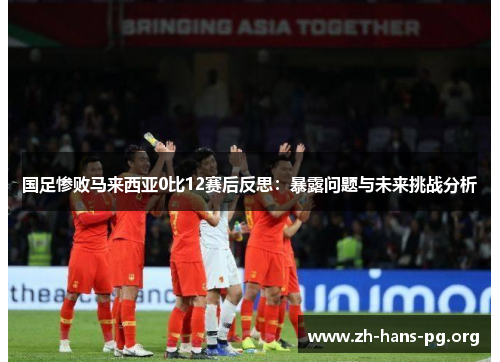 国足惨败马来西亚0比12赛后反思:暴露问题与未来挑战分析 国足惨败马来西亚0比12赛后反思:暴露问题与未来挑战分析