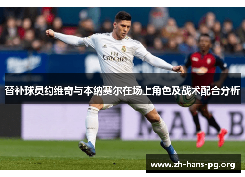 替补球员约维奇与本纳赛尔在场上角色及战术配合分析 替补球员约维奇与本纳赛尔在场上角色及战术配合分析