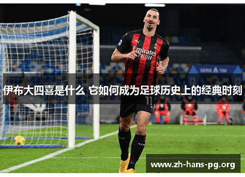 伊布大四喜是什么 它如何成为足球历史上的经典时刻 伊布大四喜是什么 它如何成为足球历史上的经典时刻
