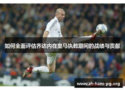 如何全面评估齐达内在皇马执教期间的战绩与贡献 如何全面评估齐达内在皇马执教期间的战绩与贡献