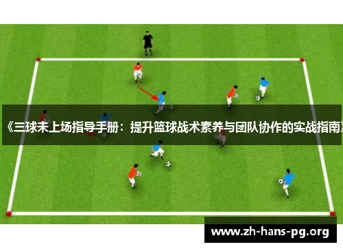 《三球未上场指导手册:提升篮球战术素养与团队协作的实战指南》 《三球未上场指导手册:提升篮球战术素养与团队协作的实战指南》