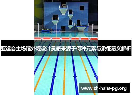 亚运会主场馆外观设计灵感来源于何种元素与象征意义解析 亚运会主场馆外观设计灵感来源于何种元素与象征意义解析