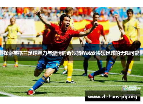 探索英格兰足球魅力与激情的奇妙旅程感受快乐足球的无限可能 探索英格兰足球魅力与激情的奇妙旅程感受快乐足球的无限可能