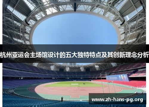 杭州亚运会主场馆设计的五大独特特点及其创新理念分析 杭州亚运会主场馆设计的五大独特特点及其创新理念分析
