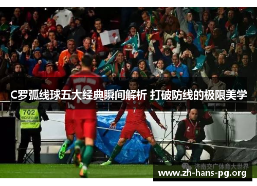 C罗弧线球五大经典瞬间解析 打破防线的极限美学 C罗弧线球五大经典瞬间解析 打破防线的极限美学