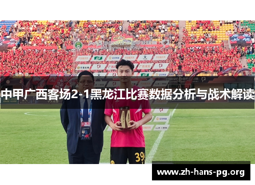 中甲广西客场2-1黑龙江比赛数据分析与战术解读 中甲广西客场2-1黑龙江比赛数据分析与战术解读