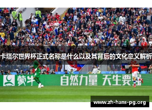 卡塔尔世界杯正式名称是什么以及其背后的文化意义解析 卡塔尔世界杯正式名称是什么以及其背后的文化意义解析