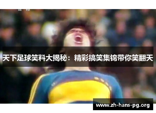 天下足球笑料大揭秘:精彩搞笑集锦带你笑翻天 天下足球笑料大揭秘:精彩搞笑集锦带你笑翻天