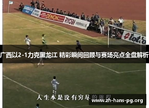 广西以2-1力克黑龙江 精彩瞬间回顾与赛场亮点全盘解析 广西以2-1力克黑龙江 精彩瞬间回顾与赛场亮点全盘解析
