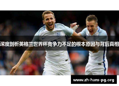 深度剖析英格兰世界杯竞争力不足的根本原因与背后真相 深度剖析英格兰世界杯竞争力不足的根本原因与背后真相