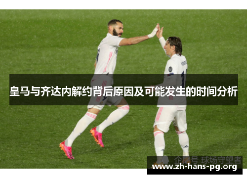 皇马与齐达内解约背后原因及可能发生的时间分析 皇马与齐达内解约背后原因及可能发生的时间分析