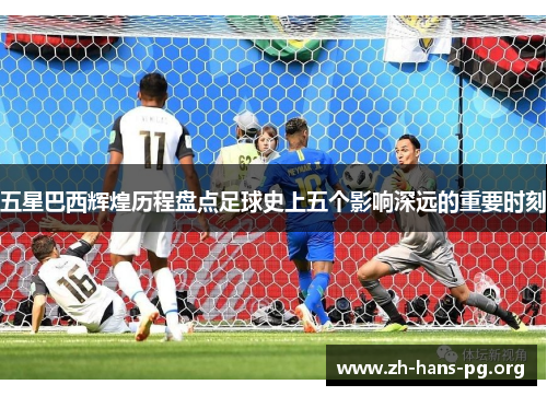 五星巴西辉煌历程盘点足球史上五个影响深远的重要时刻 五星巴西辉煌历程盘点足球史上五个影响深远的重要时刻