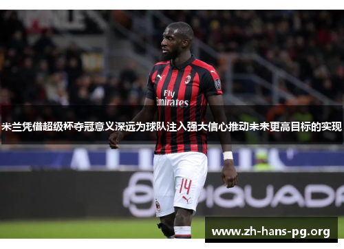 米兰凭借超级杯夺冠意义深远为球队注入强大信心推动未来更高目标的实现 米兰凭借超级杯夺冠意义深远为球队注入强大信心推动未来更高目标的实现