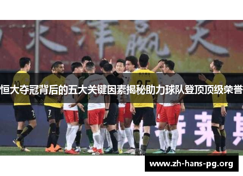 恒大夺冠背后的五大关键因素揭秘助力球队登顶顶级荣誉 恒大夺冠背后的五大关键因素揭秘助力球队登顶顶级荣誉