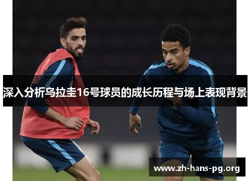 深入分析乌拉圭16号球员的成长历程与场上表现背景 深入分析乌拉圭16号球员的成长历程与场上表现背景