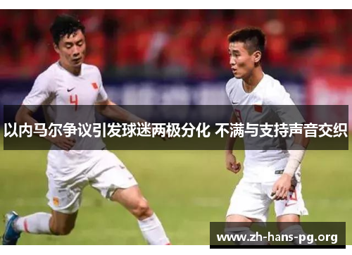 以内马尔争议引发球迷两极分化 不满与支持声音交织 以内马尔争议引发球迷两极分化 不满与支持声音交织