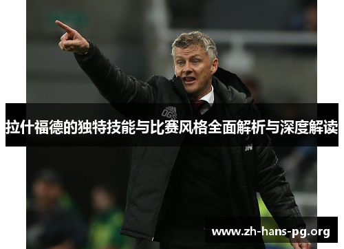 拉什福德的独特技能与比赛风格全面解析与深度解读 拉什福德的独特技能与比赛风格全面解析与深度解读